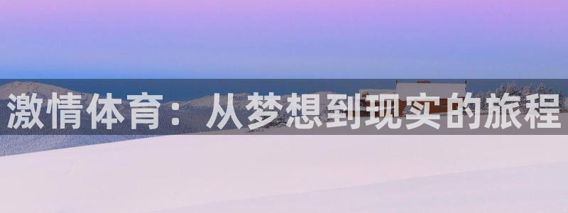 千亿国际官网下载注册：激情体育：从梦想到现实的旅程