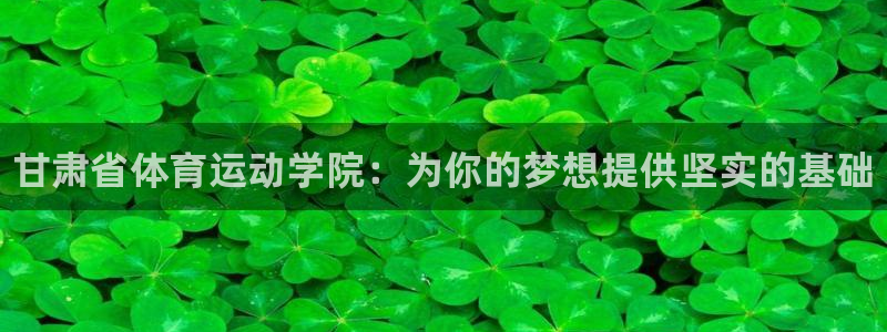 千亿国际官网下载娱乐：甘肃省体育运动学院：为你的梦想