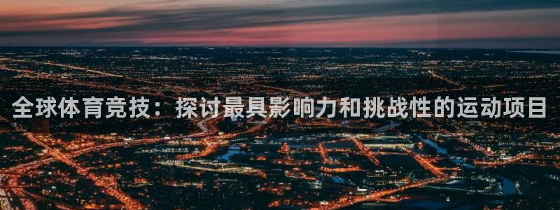 千亿国际官方正版app五金厂：全球体育竞技：探讨最具