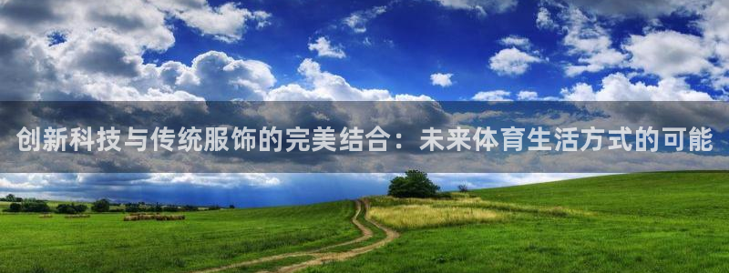 千亿国际官方平台体育：创新科技与传统服饰的完美结合：