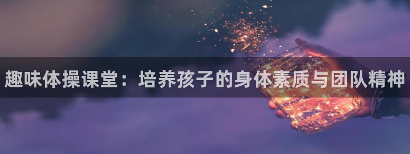 千亿国际官网下载招商电话号码查询是多少：趣味体操课堂