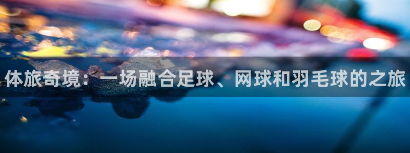 千亿国际官方正版app集团官网网址：体旅奇境：一场融