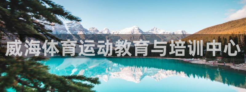 千亿国际官网下载招商电话是多少：威海体育运动教育与培训中心