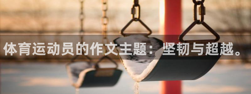 千亿国际官方正版app开户：体育运动员的作文主题：坚韧与超越