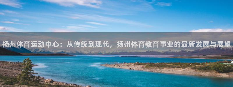 千亿国际官方正版app集团:扬州体育运动中心:从传统到现代,