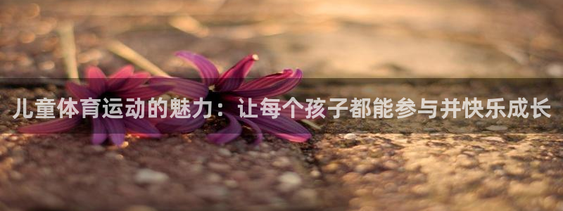 千亿国际官方正版app娱乐网站：儿童体育运动的魅力：