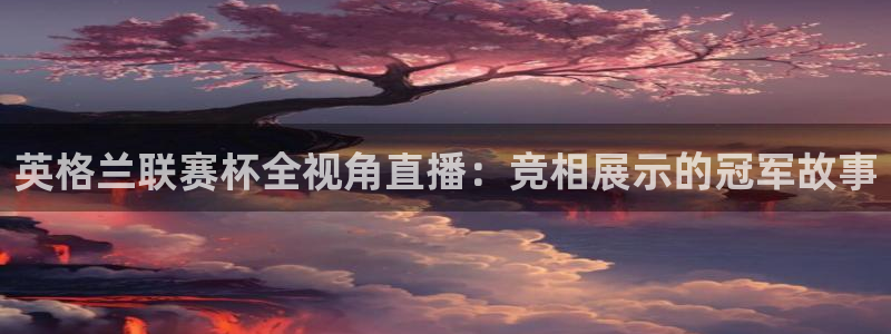 球神直播间：英格兰联赛杯全视角直播：竞相展示的冠军故事