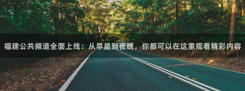 球神直播体育在线观看网址：福建公共频道全面上线：从早晨到夜晚，你都可以在这里观看精彩内容