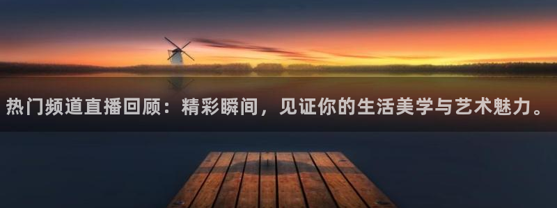 球神直播官网：热门频道直播回顾：精彩瞬间，见证你的生活美学与艺术魅力。